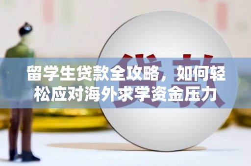乐东留学生贷款全攻略，如何轻松应对海外求学资金压力