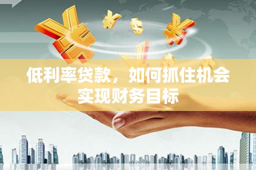 胶州低利率贷款，如何抓住机会实现财务目标
