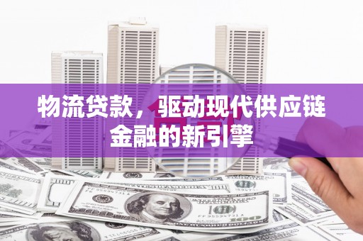 万里物流贷款，驱动现代供应链金融的新引擎