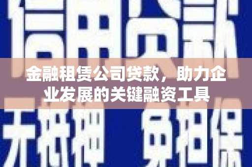 昆都仑金融租赁公司贷款，助力企业发展的关键融资工具