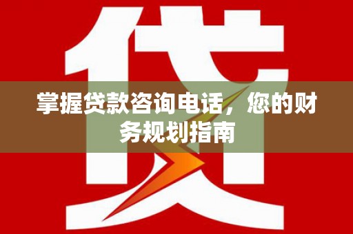 衡阳掌握贷款咨询电话，您的财务规划指南