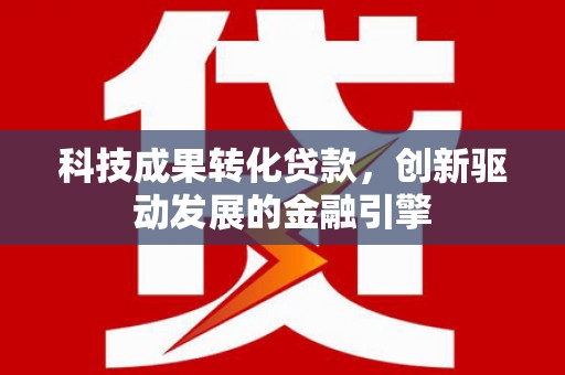 荔浦科技成果转化贷款，创新驱动发展的金融引擎