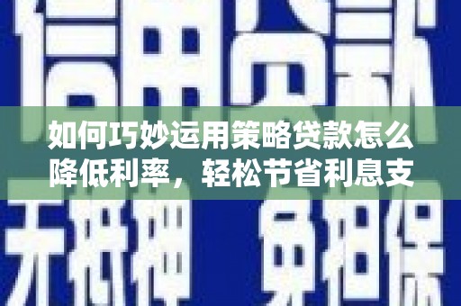 安宁如何巧妙运用策略贷款怎么降低利率，轻松节省利息支出
