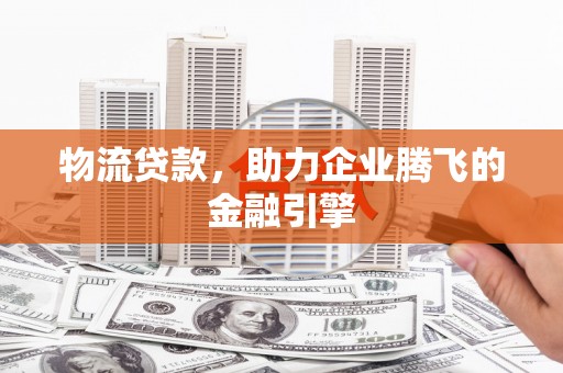 荣县物流贷款，助力企业腾飞的金融引擎