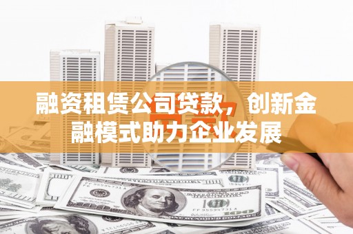 洛川融资租赁公司贷款，创新金融模式助力企业发展