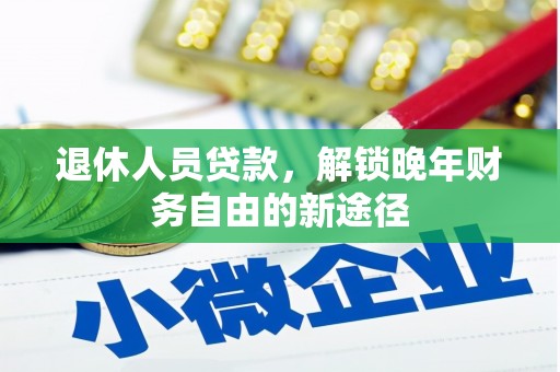 循化退休人员贷款，解锁晚年财务自由的新途径