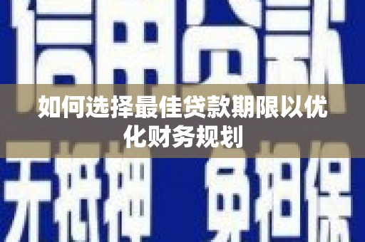 丰满如何选择最佳贷款期限以优化财务规划