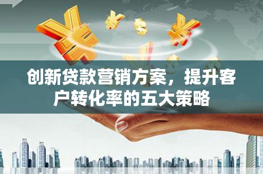新都创新贷款营销方案，提升客户转化率的五大策略
