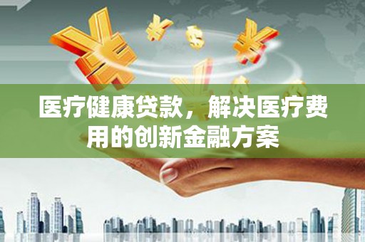 石城医疗健康贷款，解决医疗费用的创新金融方案
