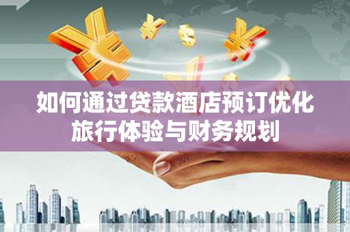 施秉如何通过贷款酒店预订优化旅行体验与财务规划