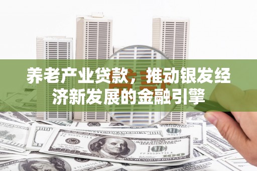 兴县养老产业贷款，推动银发经济新发展的金融引擎