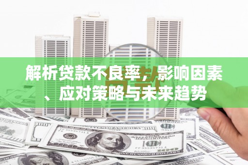 上杭解析贷款不良率，影响因素、应对策略与未来趋势