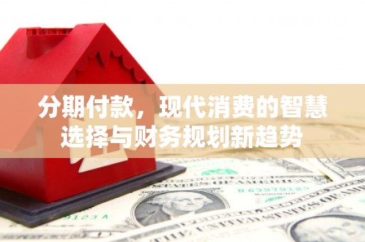 郁南分期付款，现代消费的智慧选择与财务规划新趋势