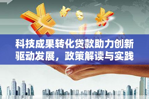 玉州科技成果转化贷款助力创新驱动发展，政策解读与实践探索