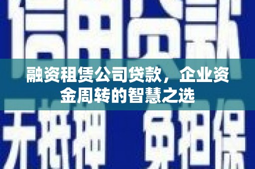 迭部融资租赁公司贷款，企业资金周转的智慧之选
