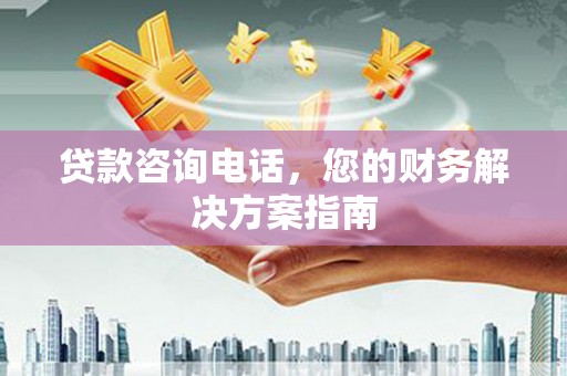云岩贷款咨询电话，您的财务解决方案指南