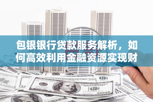 商南包银银行贷款服务解析，如何高效利用金融资源实现财富增长