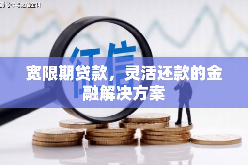 临渭宽限期贷款，灵活还款的金融解决方案