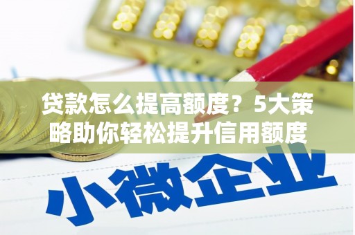 唐县贷款怎么提高额度？5大策略助你轻松提升信用额度