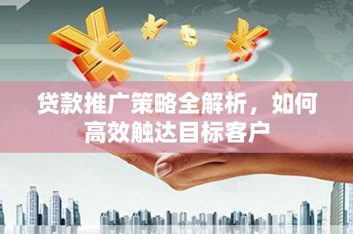镇平贷款推广策略全解析，如何高效触达目标客户