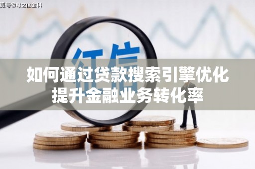 宁化如何通过贷款搜索引擎优化提升金融业务转化率