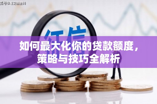 沁源如何最大化你的贷款额度，策略与技巧全解析
