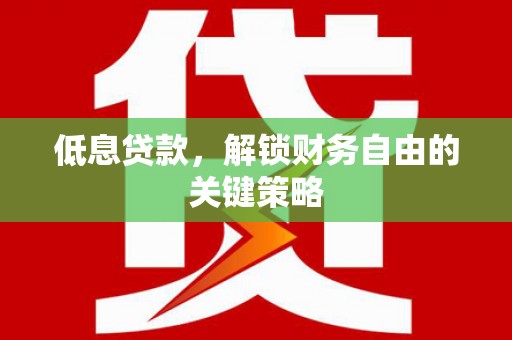 宜章低息贷款，解锁财务自由的关键策略