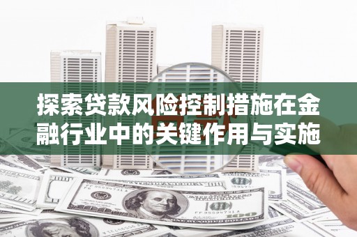 浉河探索贷款风险控制措施在金融行业中的关键作用与实施策略