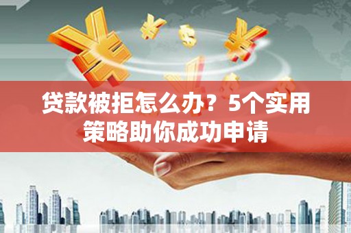 洛隆贷款被拒怎么办？5个实用策略助你成功申请