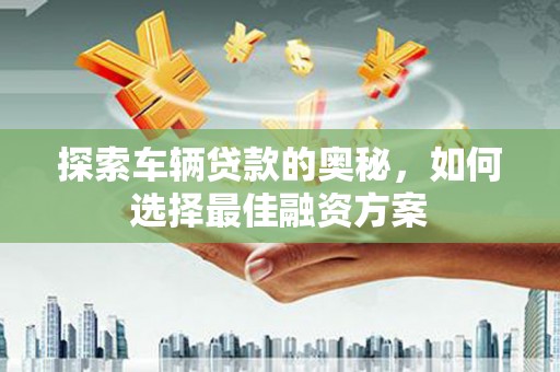 马公探索车辆贷款的奥秘，如何选择最佳融资方案