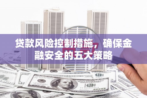 涞水贷款风险控制措施，确保金融安全的五大策略