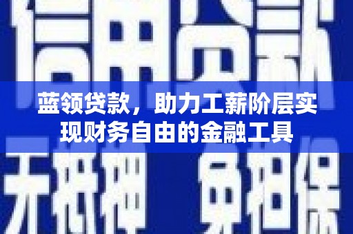 呈贡蓝领贷款，助力工薪阶层实现财务自由的金融工具