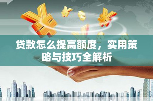 桃城贷款怎么提高额度，实用策略与技巧全解析