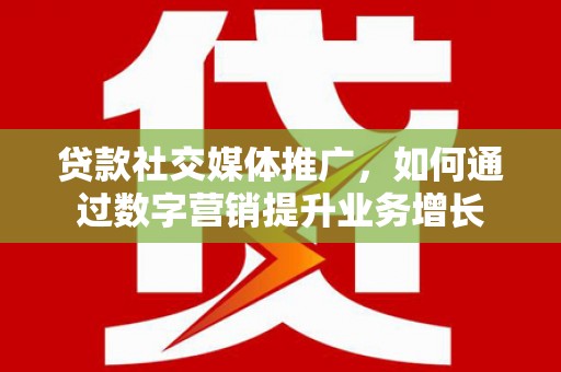 蒲城贷款社交媒体推广，如何通过数字营销提升业务增长