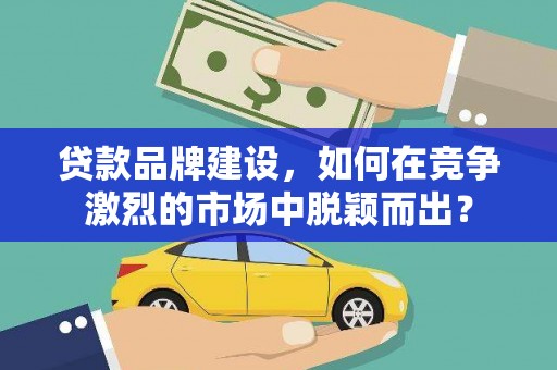 福鼎贷款品牌建设，如何在竞争激烈的市场中脱颖而出？