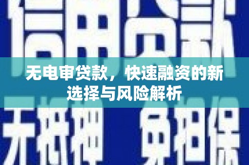 会理无电审贷款，快速融资的新选择与风险解析