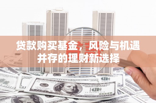 满州贷款购买基金，风险与机遇并存的理财新选择