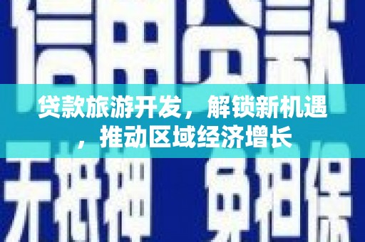 信州贷款旅游开发，解锁新机遇，推动区域经济增长