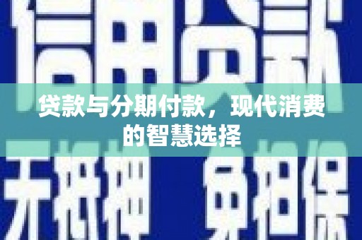 成武贷款与分期付款，现代消费的智慧选择