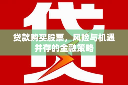 贵定贷款购买股票，风险与机遇并存的金融策略