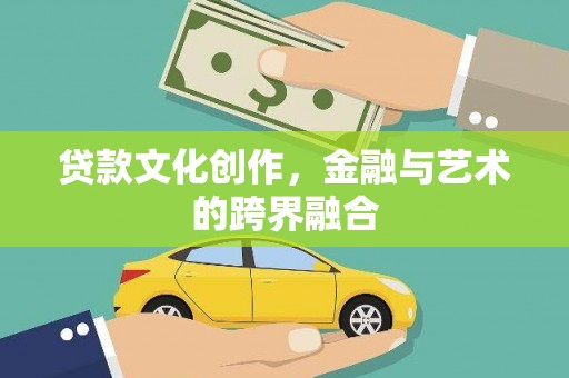铜仁贷款文化创作，金融与艺术的跨界融合